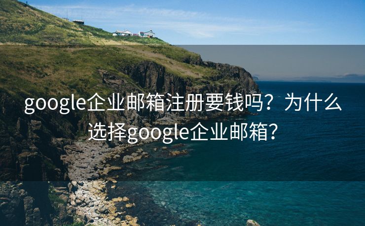 google企业邮箱注册要钱吗?为什么选择google企业邮箱? google企业邮箱注册要钱吗?为什么选择google企业邮箱?