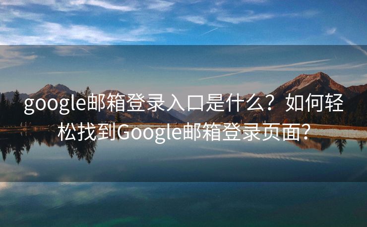 google邮箱登录入口是什么?如何轻松找到Google邮箱登录页面? google邮箱登录入口是什么?如何轻松找到Google邮箱登录页面?