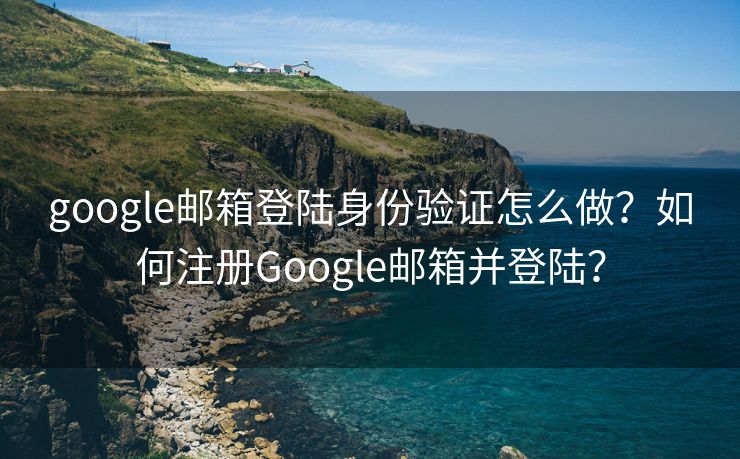google邮箱登陆身份验证怎么做?如何注册Google邮箱并登陆? google邮箱登陆身份验证怎么做?如何注册Google邮箱并登陆?