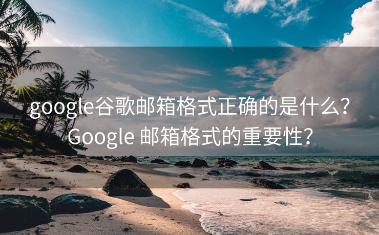 google谷歌邮箱格式正确的是什么?Google 邮箱格式的重要性? google谷歌邮箱格式正确的是什么?Google 邮箱格式的重要性?