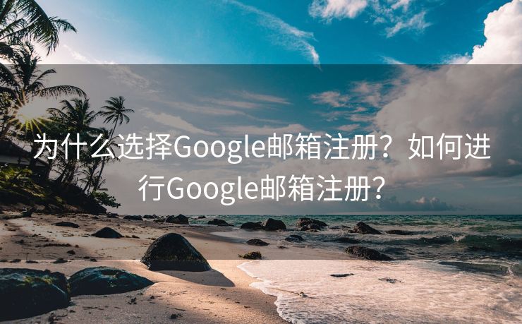 为什么选择Google邮箱注册?如何进行Google邮箱注册? 为什么选择Google邮箱注册?如何进行Google邮箱注册?