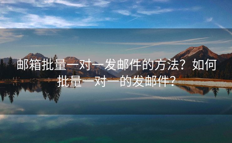邮箱批量一对一发邮件的方法?如何批量一对一的发邮件? 邮箱批量一对一发邮件的方法?如何批量一对一的发邮件?