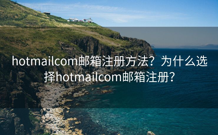 hotmailcom邮箱注册方法?为什么选择hotmailcom邮箱注册? hotmailcom邮箱注册方法?为什么选择hotmailcom邮箱注册?