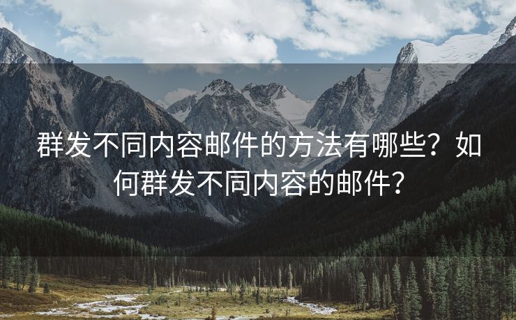 群发不同内容邮件的方法有哪些?如何群发不同内容的邮件? 群发不同内容邮件的方法有哪些?如何群发不同内容的邮件?