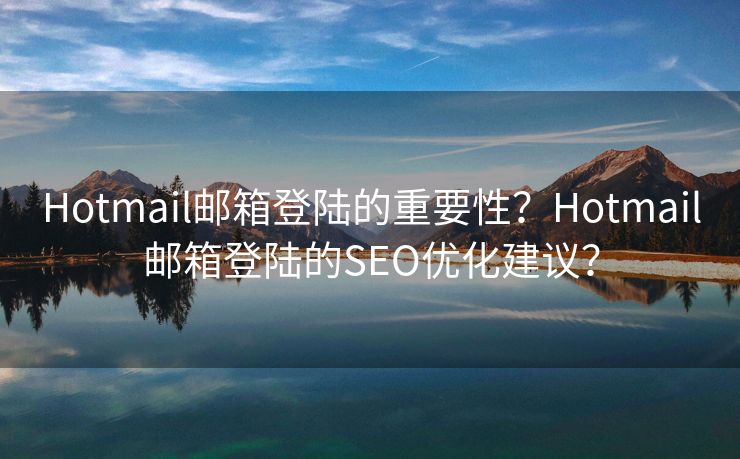 Hotmail邮箱登陆的重要性?Hotmail邮箱登陆的SEO优化建议? Hotmail邮箱登陆的重要性?Hotmail邮箱登陆的SEO优化建议?