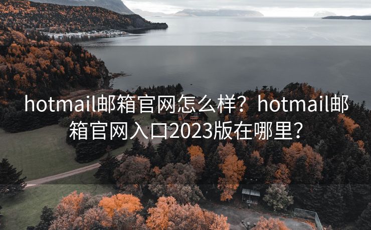 hotmail邮箱官网怎么样?hotmail邮箱官网入口2023版在哪里? hotmail邮箱官网怎么样?hotmail邮箱官网入口2023版在哪里?