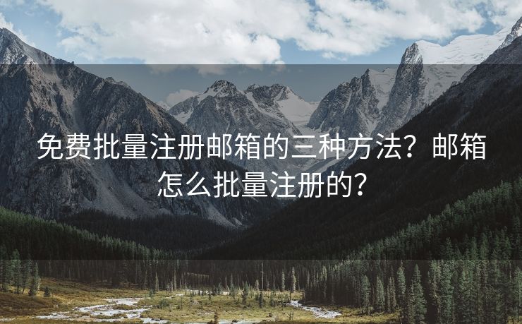 免费批量注册邮箱的三种方法?邮箱怎么批量注册的? 免费批量注册邮箱的三种方法?邮箱怎么批量注册的?