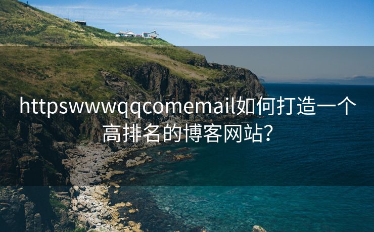 httpswwwqqcomemail如何打造一个高排名的博客网站? httpswwwqqcomemail如何打造一个高排名的博客网站?
