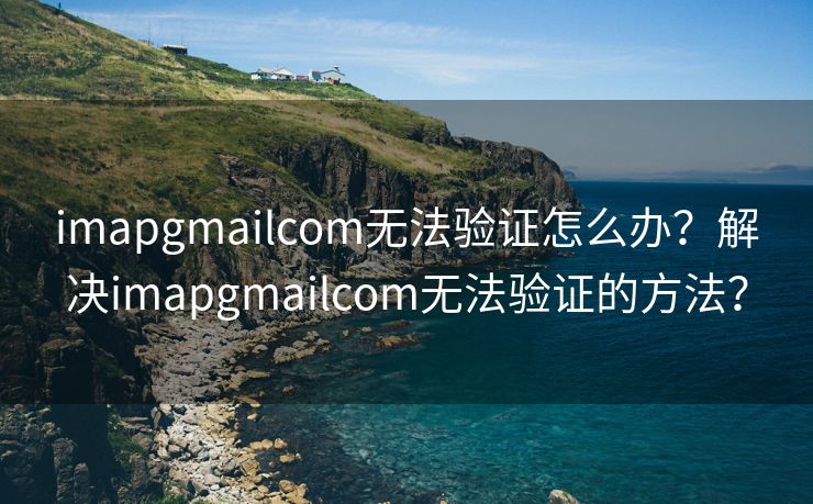 imapgmailcom无法验证怎么办?解决imapgmailcom无法验证的方法? imapgmailcom无法验证怎么办?解决imapgmailcom无法验证的方法?