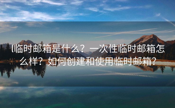 l临时邮箱是什么?一次性临时邮箱怎么样?如何创建和使用临时邮箱? l临时邮箱是什么?一次性临时邮箱怎么样?如何创建和使用临时邮箱?