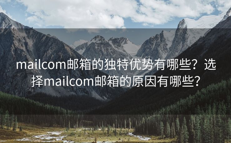 mailcom邮箱的独特优势有哪些?选择mailcom邮箱的原因有哪些? mailcom邮箱的独特优势有哪些?选择mailcom邮箱的原因有哪些?