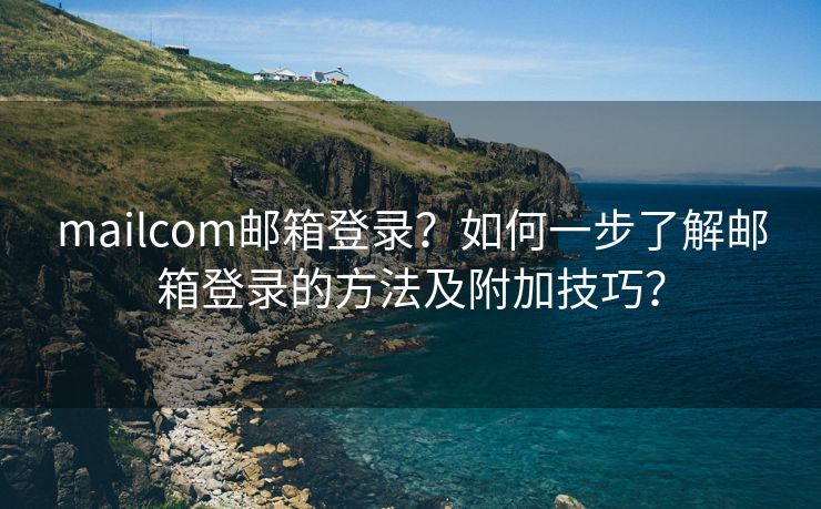 mailcom邮箱登录?如何一步了解邮箱登录的方法及附加技巧? mailcom邮箱登录?如何一步了解邮箱登录的方法及附加技巧?