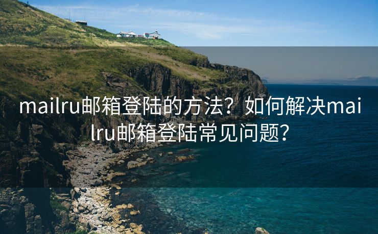 mailru邮箱登陆的方法？如何解决mailru邮箱登陆常见问题？