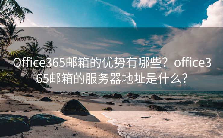 Office365邮箱的优势有哪些?office365邮箱的服务器地址是什么? Office365邮箱的优势有哪些?office365邮箱的服务器地址是什么?