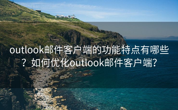 outlook邮件客户端的功能特点有哪些?如何优化outlook邮件客户端? outlook邮件客户端的功能特点有哪些?如何优化outlook邮件客户端?