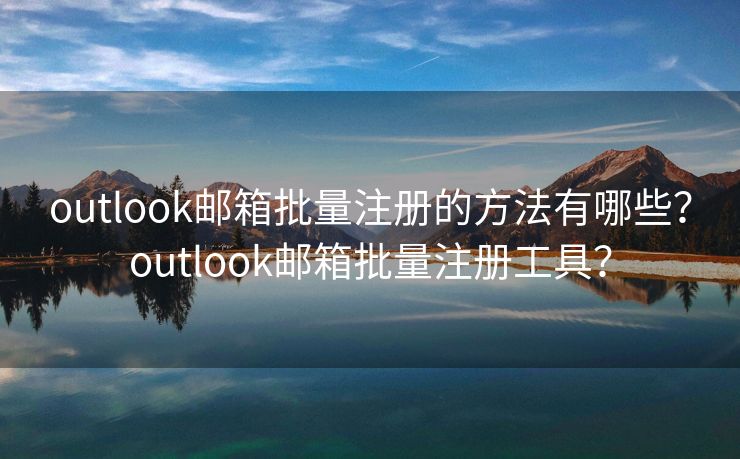 outlook邮箱批量注册的方法有哪些?outlook邮箱批量注册工具? outlook邮箱批量注册的方法有哪些?outlook邮箱批量注册工具?