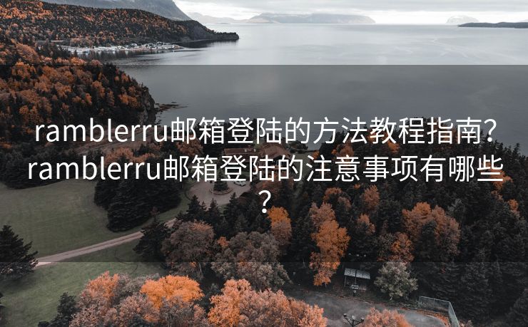 ramblerru邮箱登陆的方法教程指南?ramblerru邮箱登陆的注意事项有哪些? ramblerru邮箱登陆的方法教程指南?ramblerru邮箱登陆的注意事项有哪些?