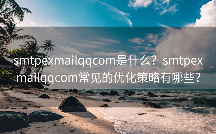 smtpexmailqqcom是什么?smtpexmailqqcom常见的优化策略有哪些? smtpexmailqqcom是什么?smtpexmailqqcom常见的优化策略有哪些?