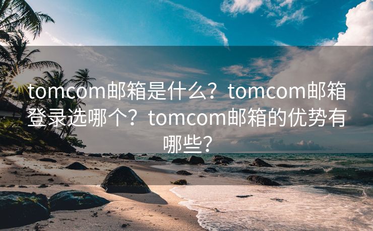 tomcom邮箱是什么?tomcom邮箱登录选哪个?tomcom邮箱的优势有哪些? tomcom邮箱是什么?tomcom邮箱登录选哪个?tomcom邮箱的优势有哪些?