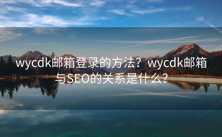 wycdk邮箱登录的方法?wycdk邮箱与SEO的关系是什么? wycdk邮箱登录的方法?wycdk邮箱与SEO的关系是什么?