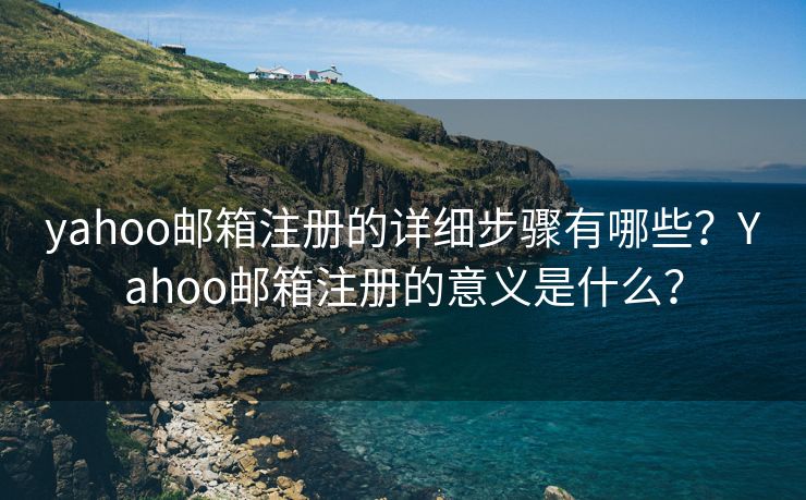 yahoo邮箱注册的详细步骤有哪些?Yahoo邮箱注册的意义是什么? yahoo邮箱注册的详细步骤有哪些?Yahoo邮箱注册的意义是什么?