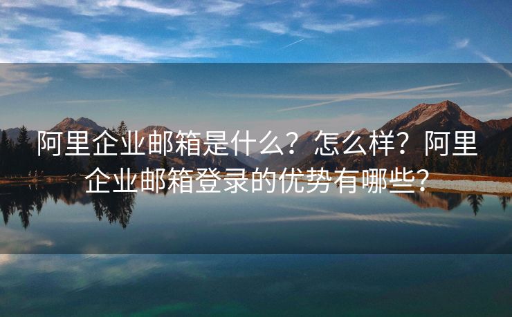 阿里企业邮箱是什么?怎么样?阿里企业邮箱登录的优势有哪些? 阿里企业邮箱是什么?怎么样?阿里企业邮箱登录的优势有哪些?