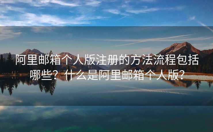 阿里邮箱个人版注册的方法流程包括哪些?什么是阿里邮箱个人版? 阿里邮箱个人版注册的方法流程包括哪些?什么是阿里邮箱个人版?