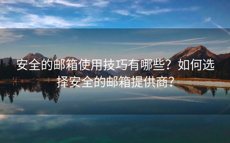 安全的邮箱使用技巧有哪些?如何选择安全的邮箱提供商? 安全的邮箱使用技巧有哪些?如何选择安全的邮箱提供商?