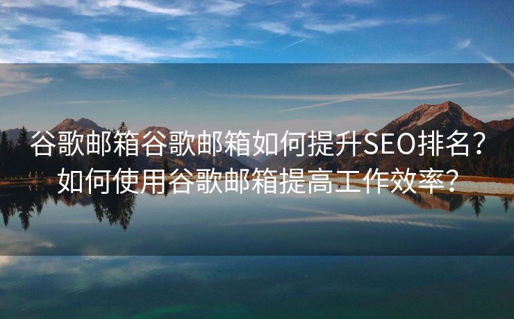 谷歌邮箱谷歌邮箱如何提升SEO排名?如何使用谷歌邮箱提高工作效率? 谷歌邮箱谷歌邮箱如何提升SEO排名?如何使用谷歌邮箱提高工作效率?