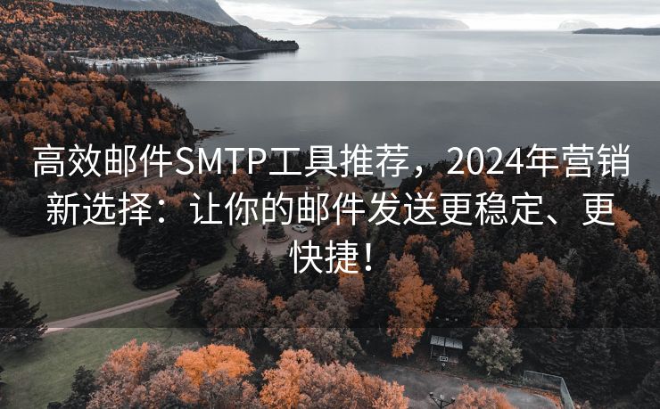 高效邮件SMTP工具推荐,2024年营销新选择:让你的邮件发送更稳定、更快捷! 高效邮件SMTP工具推荐,2024年营销新选择:让你的邮件发送更稳定、更快捷!