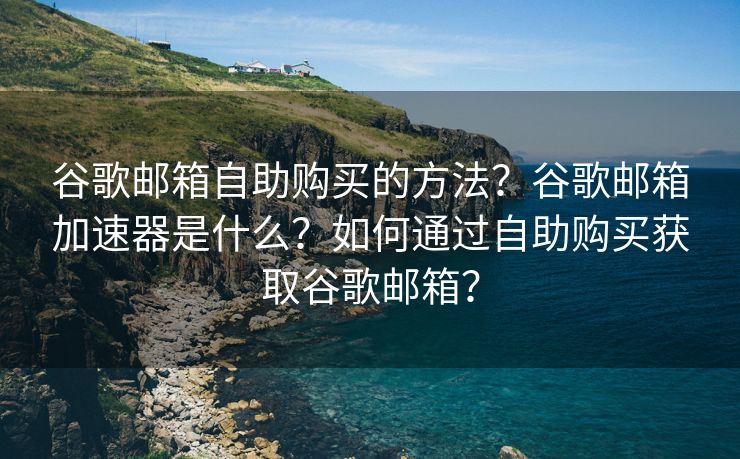 谷歌邮箱自助购买的方法?谷歌邮箱加速器是什么?如何通过自助购买获取谷歌邮箱? 谷歌邮箱自助购买的方法?谷歌邮箱加速器是什么?如何通过自助购买获取谷歌邮箱?