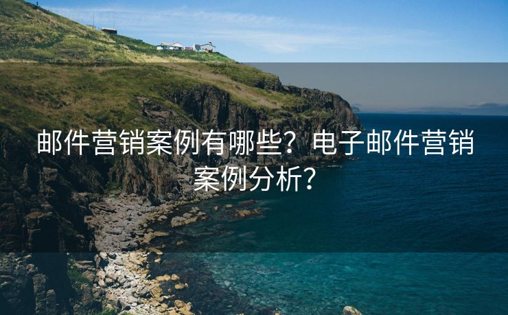 邮件营销案例有哪些?电子邮件营销案例分析? 邮件营销案例有哪些?电子邮件营销案例分析?