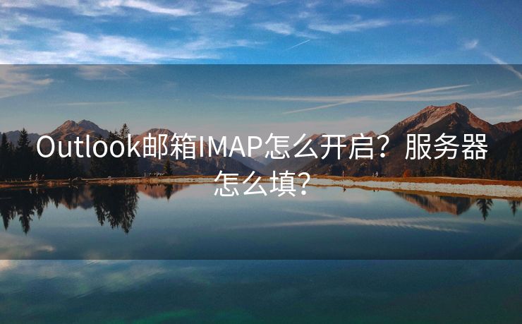 Outlook邮箱IMAP怎么开启?服务器怎么填? Outlook邮箱IMAP怎么开启?服务器怎么填?
