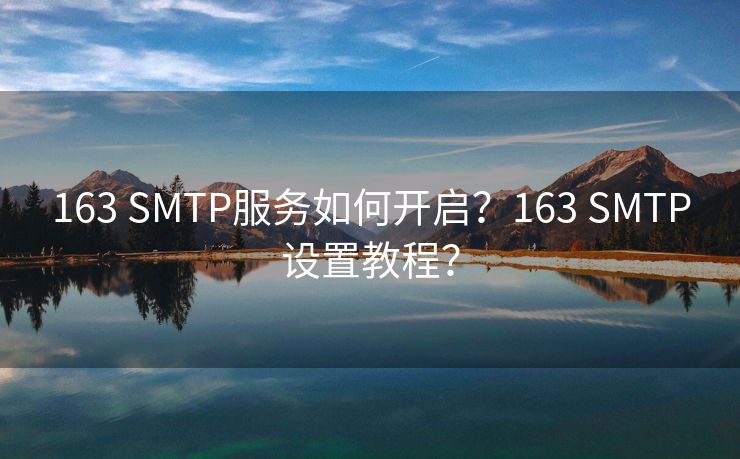 163 SMTP服务如何开启？163 SMTP设置教程？