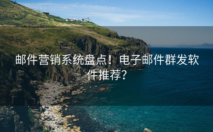 邮件营销系统盘点！电子邮件群发软件推荐？