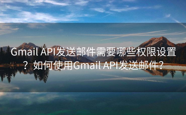 Gmail API发送邮件需要哪些权限设置?如何使用Gmail API发送邮件? Gmail API发送邮件需要哪些权限设置?如何使用Gmail API发送邮件?