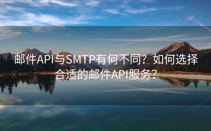 邮件API与SMTP有何不同?如何选择合适的邮件API服务? 邮件API与SMTP有何不同?如何选择合适的邮件API服务?