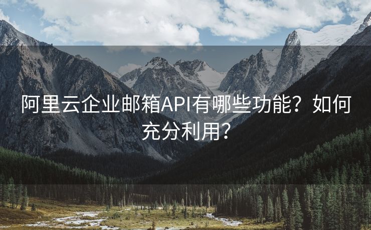 阿里云企业邮箱API有哪些功能?如何充分利用? 阿里云企业邮箱API有哪些功能?如何充分利用?