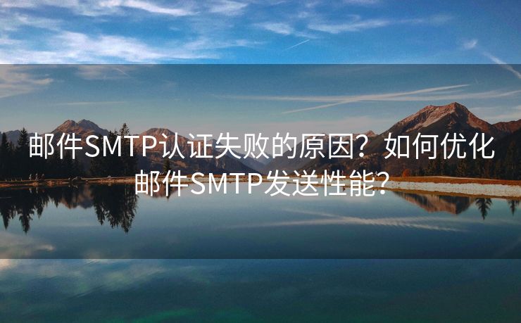 邮件SMTP认证失败的原因?如何优化邮件SMTP发送性能? 邮件SMTP认证失败的原因?如何优化邮件SMTP发送性能?