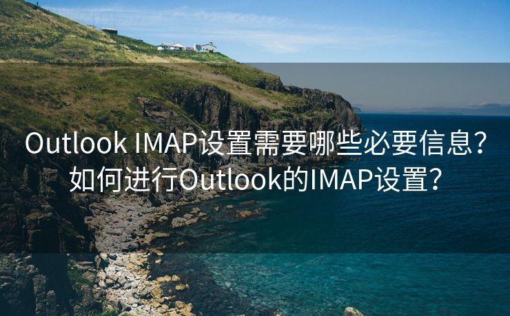 Outlook IMAP设置需要哪些必要信息?如何进行Outlook的IMAP设置? Outlook IMAP设置需要哪些必要信息?如何进行Outlook的IMAP设置?