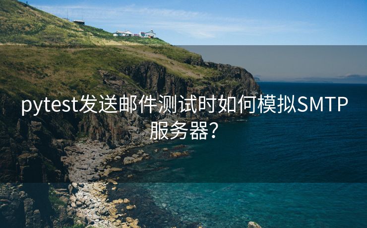 pytest发送邮件测试时如何模拟SMTP服务器?