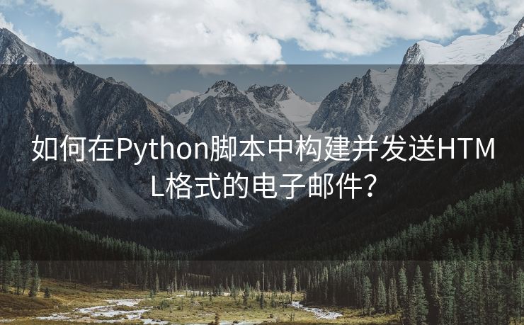 如何在Python脚本中构建并发送HTML格式的电子邮件?