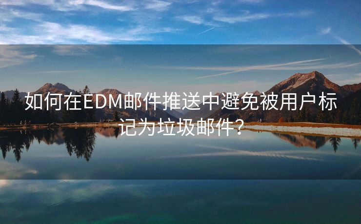 如何在EDM邮件推送中避免被用户标记为垃圾邮件?