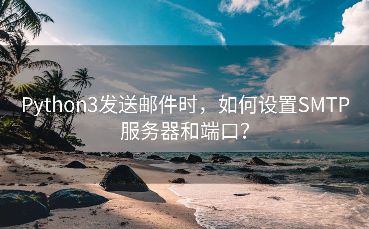 Python3发送邮件时,如何设置SMTP服务器和端口?