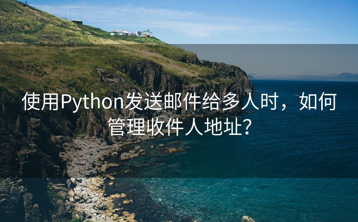 使用Python发送邮件给多人时,如何管理收件人地址?