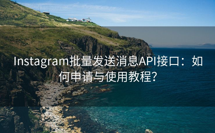 Instagram批量发送消息API接口:如何申请与使用教程?