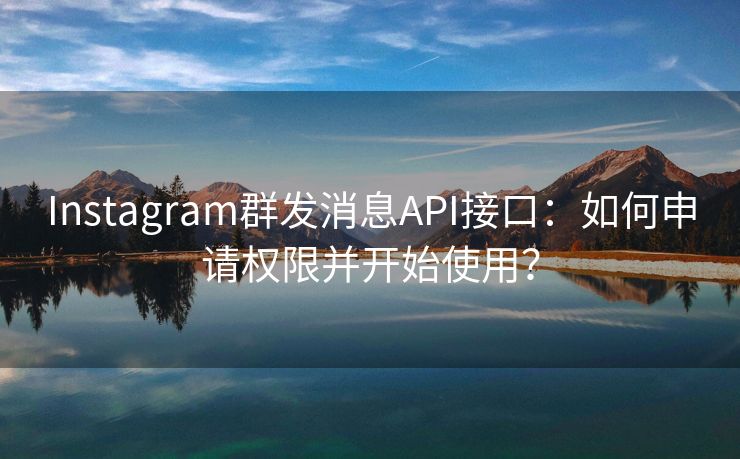 Instagram群发消息API接口:如何申请权限并开始使用? Instagram群发消息API接口:如何申请权限并开始使用?