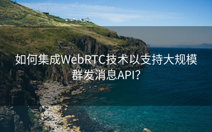 如何集成WebRTC技术以支持大规模群发消息API? 如何集成WebRTC技术以支持大规模群发消息API?