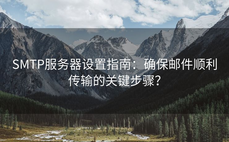 SMTP服务器设置指南:确保邮件顺利传输的关键步骤?