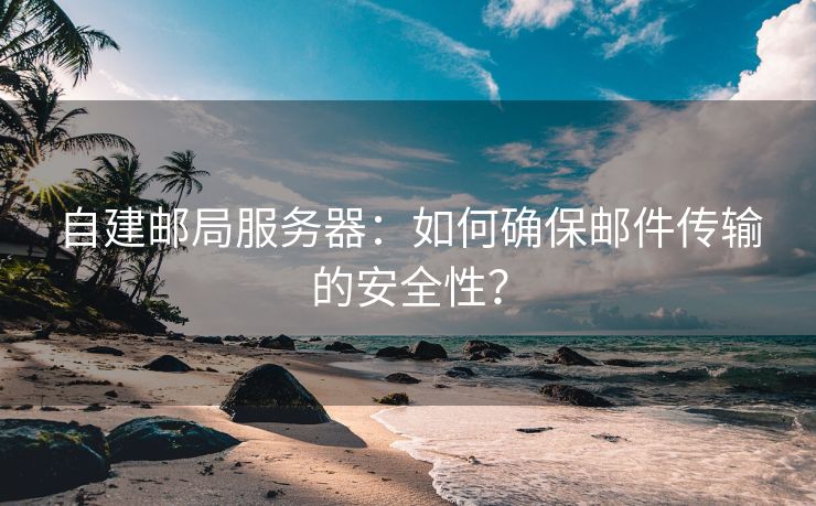 自建邮局服务器:如何确保邮件传输的安全性?